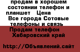 продам в хорошем состоянии телефон и планшет › Цена ­ 5 000 - Все города Сотовые телефоны и связь » Продам телефон   . Хабаровский край